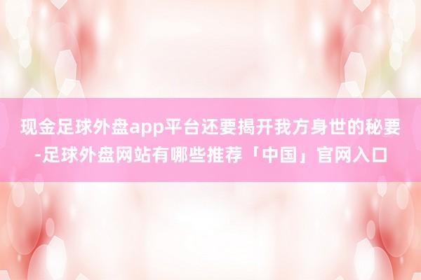 现金足球外盘app平台还要揭开我方身世的秘要-足球外盘网站有哪些推荐「中国」官网入口