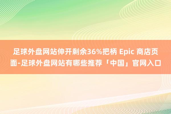足球外盘网站伸开剩余36%把柄 Epic 商店页面-足球外盘网站有哪些推荐「中国」官网入口