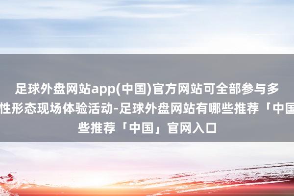 足球外盘网站app(中国)官方网站可全部参与多项非遗代表性形态现场体验活动-足球外盘网站有哪些推荐「中国」官网入口