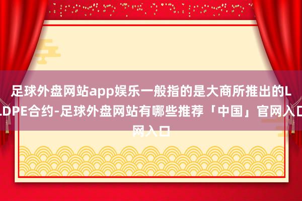 足球外盘网站app娱乐一般指的是大商所推出的LLDPE合约-足球外盘网站有哪些推荐「中国」官网入口