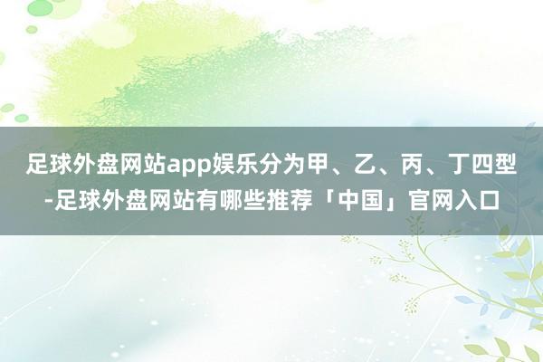 足球外盘网站app娱乐分为甲、乙、丙、丁四型-足球外盘网站有哪些推荐「中国」官网入口