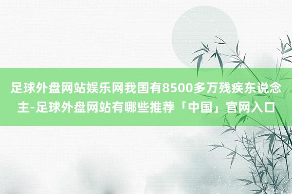 足球外盘网站娱乐网我国有8500多万残疾东说念主-足球外盘网站有哪些推荐「中国」官网入口