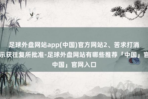 足球外盘网站app(中国)官方网站2、苦求打消风险警示获往复所批准-足球外盘网站有哪些推荐「中国」官网入口