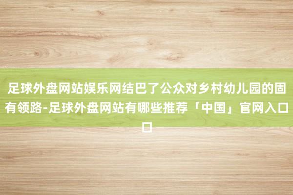 足球外盘网站娱乐网结巴了公众对乡村幼儿园的固有领路-足球外盘网站有哪些推荐「中国」官网入口