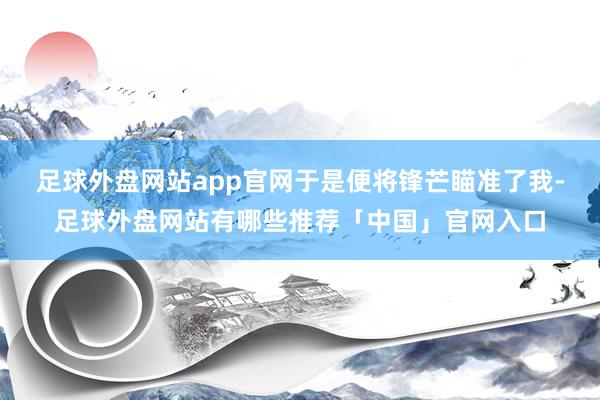 足球外盘网站app官网于是便将锋芒瞄准了我-足球外盘网站有哪些推荐「中国」官网入口