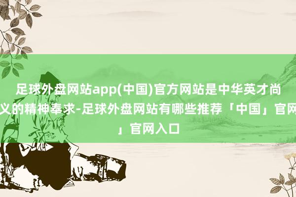 足球外盘网站app(中国)官方网站是中华英才尚武崇义的精神奉求-足球外盘网站有哪些推荐「中国」官网入口