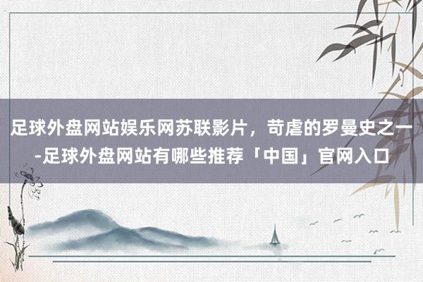 足球外盘网站娱乐网苏联影片，苛虐的罗曼史之一-足球外盘网站有哪些推荐「中国」官网入口