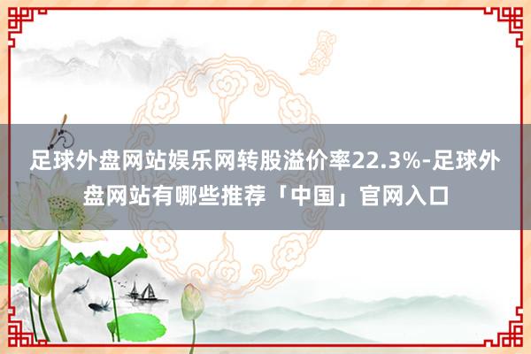 足球外盘网站娱乐网转股溢价率22.3%-足球外盘网站有哪些推荐「中国」官网入口
