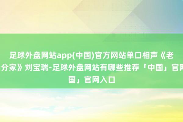 足球外盘网站app(中国)官方网站单口相声《老来难-分家》刘宝瑞-足球外盘网站有哪些推荐「中国」官网入口