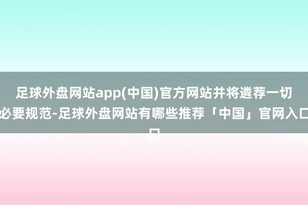 足球外盘网站app(中国)官方网站并将遴荐一切必要规范-足球外盘网站有哪些推荐「中国」官网入口