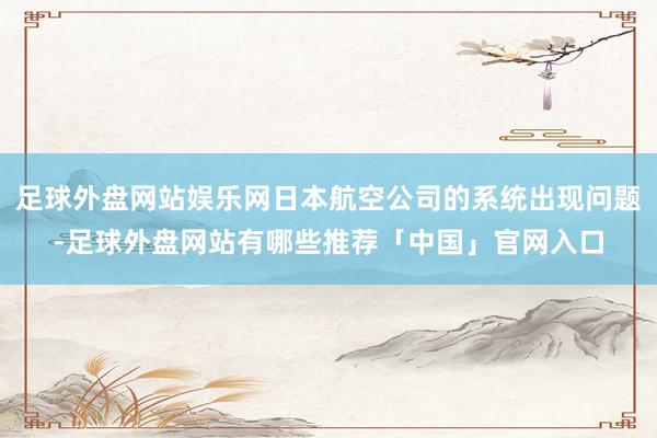 足球外盘网站娱乐网日本航空公司的系统出现问题-足球外盘网站有哪些推荐「中国」官网入口