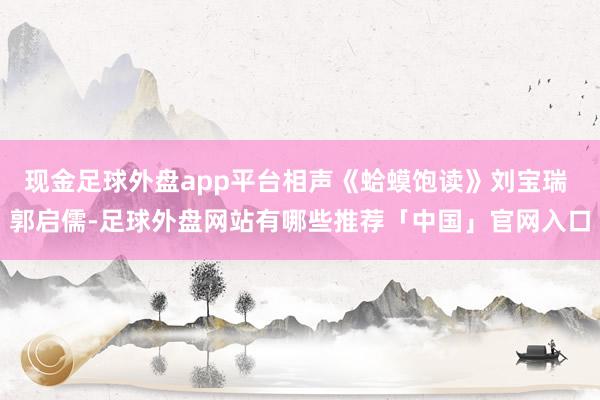 现金足球外盘app平台相声《蛤蟆饱读》刘宝瑞 郭启儒-足球外盘网站有哪些推荐「中国」官网入口