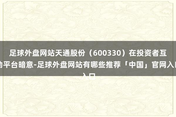 足球外盘网站天通股份（600330）在投资者互动平台暗意-足球外盘网站有哪些推荐「中国」官网入口