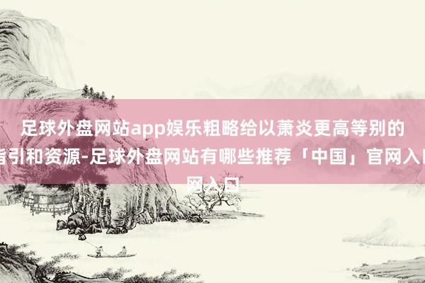 足球外盘网站app娱乐粗略给以萧炎更高等别的指引和资源-足球外盘网站有哪些推荐「中国」官网入口