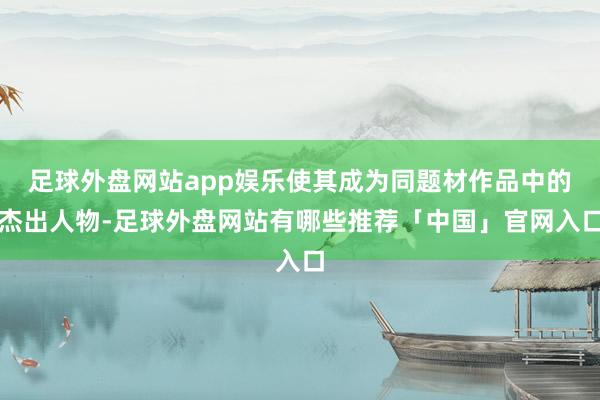 足球外盘网站app娱乐使其成为同题材作品中的杰出人物-足球外盘网站有哪些推荐「中国」官网入口