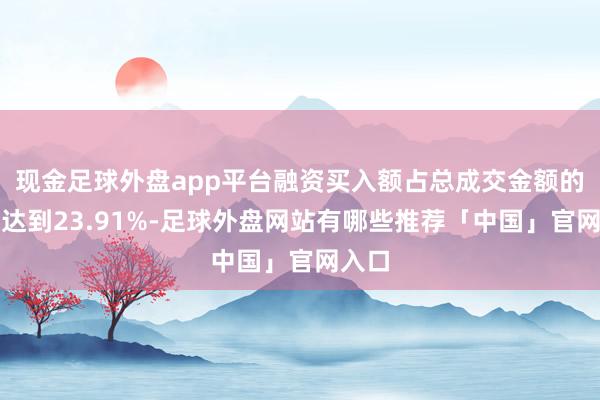 现金足球外盘app平台融资买入额占总成交金额的比例达到23.91%-足球外盘网站有哪些推荐「中国」官网入口