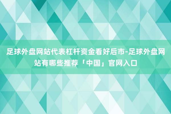 足球外盘网站代表杠杆资金看好后市-足球外盘网站有哪些推荐「中国」官网入口
