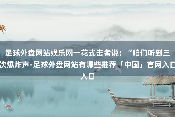 足球外盘网站娱乐网一花式击者说：“咱们听到三次爆炸声-足球外盘网站有哪些推荐「中国」官网入口