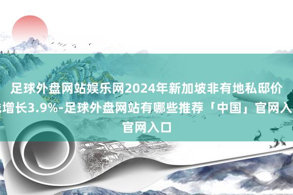 足球外盘网站娱乐网2024年新加坡非有地私邸价钱增长3.9%-足球外盘网站有哪些推荐「中国」官网入口