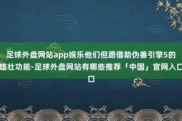 足球外盘网站app娱乐他们但愿借助伪善引擎5的雄壮功能-足球外盘网站有哪些推荐「中国」官网入口