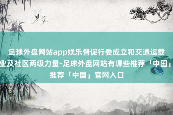 足球外盘网站app娱乐督促行委成立和交通运载局统筹企业及社区两级力量-足球外盘网站有哪些推荐「中国」官网入口