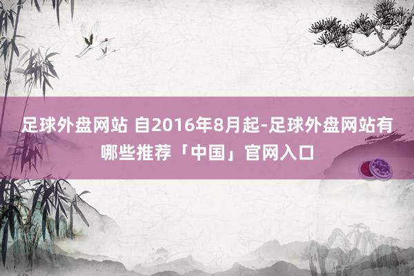 足球外盘网站 自2016年8月起-足球外盘网站有哪些推荐「中国」官网入口