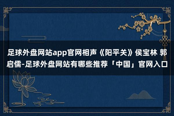 足球外盘网站app官网相声《阳平关》侯宝林 郭启儒-足球外盘网站有哪些推荐「中国」官网入口