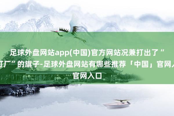 足球外盘网站app(中国)官方网站况兼打出了“新灯厂”的旗子-足球外盘网站有哪些推荐「中国」官网入口