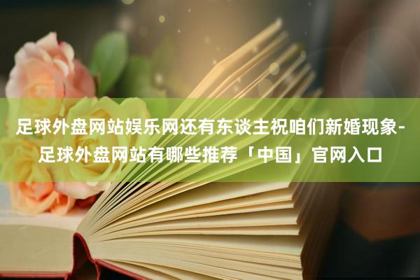足球外盘网站娱乐网还有东谈主祝咱们新婚现象-足球外盘网站有哪些推荐「中国」官网入口