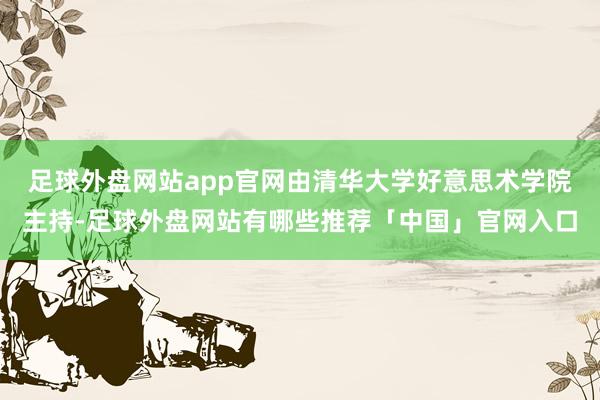 足球外盘网站app官网由清华大学好意思术学院主持-足球外盘网站有哪些推荐「中国」官网入口