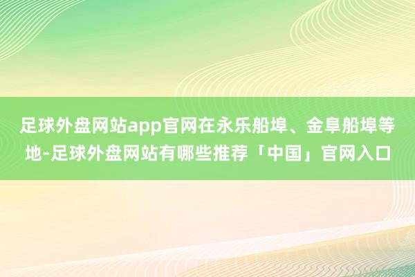 足球外盘网站app官网在永乐船埠、金阜船埠等地-足球外盘网站有哪些推荐「中国」官网入口