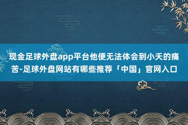 现金足球外盘app平台他便无法体会到小夭的痛苦-足球外盘网站有哪些推荐「中国」官网入口