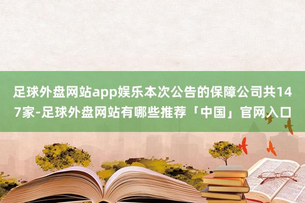 足球外盘网站app娱乐本次公告的保障公司共147家-足球外盘网站有哪些推荐「中国」官网入口