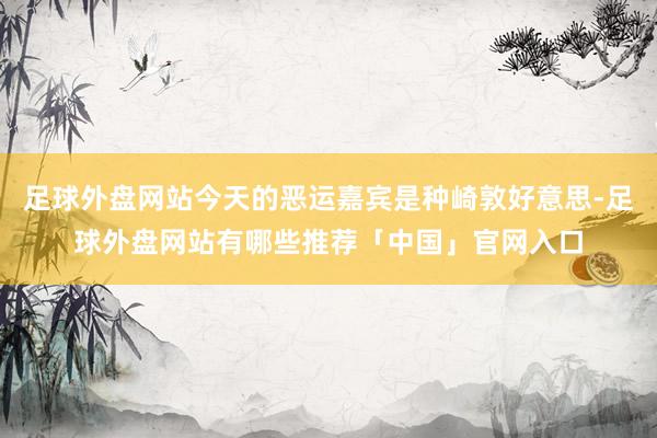 足球外盘网站今天的恶运嘉宾是种崎敦好意思-足球外盘网站有哪些推荐「中国」官网入口