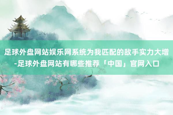 足球外盘网站娱乐网系统为我匹配的敌手实力大增-足球外盘网站有哪些推荐「中国」官网入口