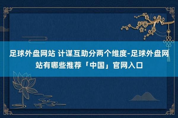 足球外盘网站 计谋互助分两个维度-足球外盘网站有哪些推荐「中国」官网入口