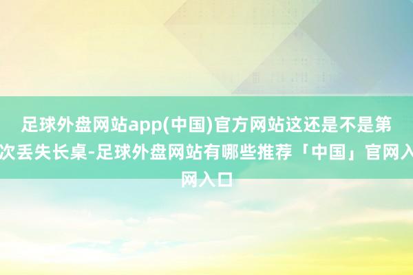 足球外盘网站app(中国)官方网站这还是不是第一次丢失长桌-足球外盘网站有哪些推荐「中国」官网入口
