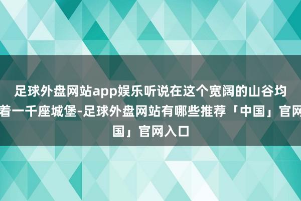 足球外盘网站app娱乐听说在这个宽阔的山谷均分布着一千座城堡-足球外盘网站有哪些推荐「中国」官网入口