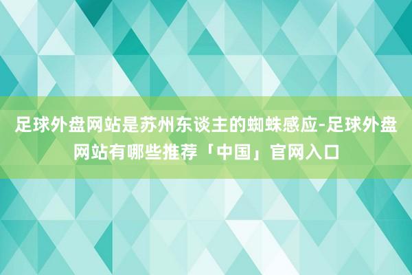 足球外盘网站是苏州东谈主的蜘蛛感应-足球外盘网站有哪些推荐「中国」官网入口