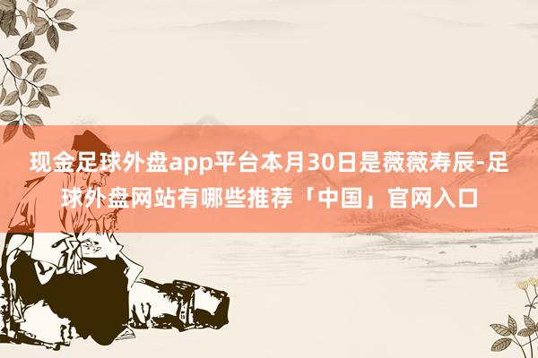 现金足球外盘app平台本月30日是薇薇寿辰-足球外盘网站有哪些推荐「中国」官网入口