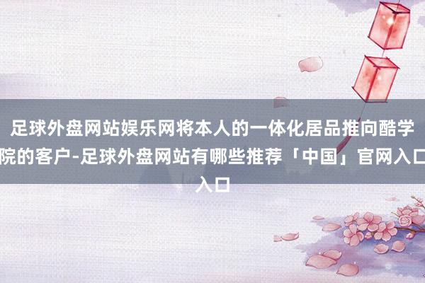 足球外盘网站娱乐网将本人的一体化居品推向酷学院的客户-足球外盘网站有哪些推荐「中国」官网入口