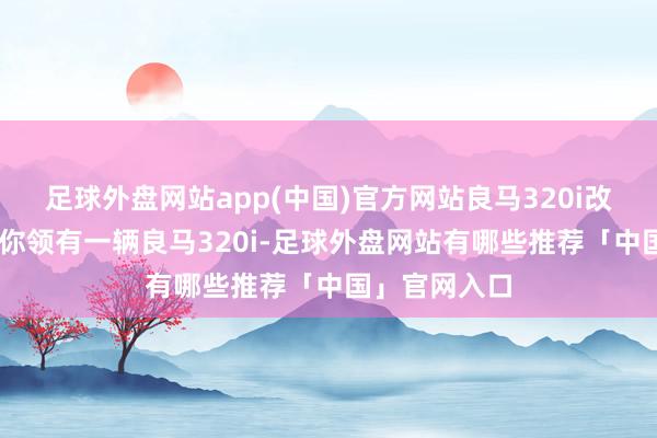 足球外盘网站app(中国)官方网站良马320i改装低趴 要是你领有一辆良马320i-足球外盘网站有哪些推荐「中国」官网入口
