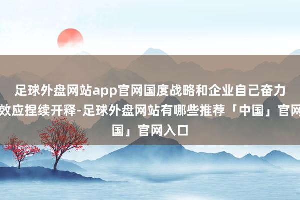 足球外盘网站app官网国度战略和企业自己奋力组合效应捏续开释-足球外盘网站有哪些推荐「中国」官网入口