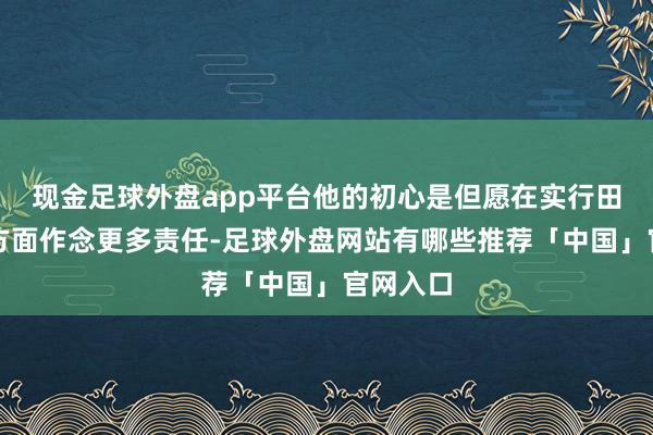 现金足球外盘app平台他的初心是但愿在实行田径怒放方面作念更多责任-足球外盘网站有哪些推荐「中国」官网入口