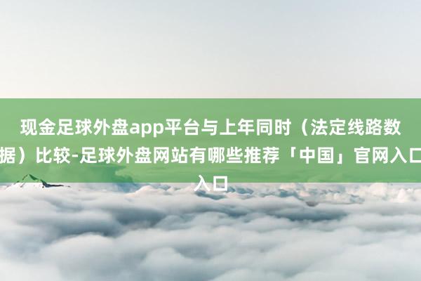 现金足球外盘app平台与上年同时（法定线路数据）比较-足球外盘网站有哪些推荐「中国」官网入口