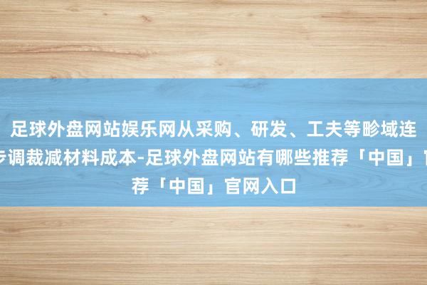 足球外盘网站娱乐网从采购、研发、工夫等畛域连续秉承步调裁减材料成本-足球外盘网站有哪些推荐「中国」官网入口
