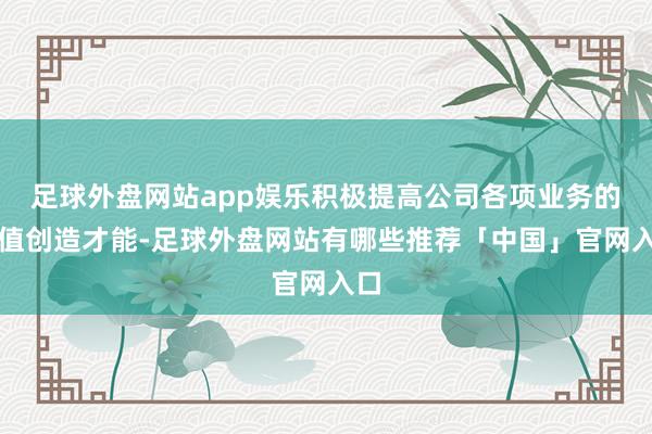 足球外盘网站app娱乐积极提高公司各项业务的价值创造才能-足球外盘网站有哪些推荐「中国」官网入口