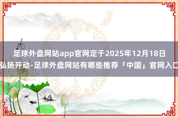 足球外盘网站app官网定于2025年12月18日弘扬开动-足球外盘网站有哪些推荐「中国」官网入口