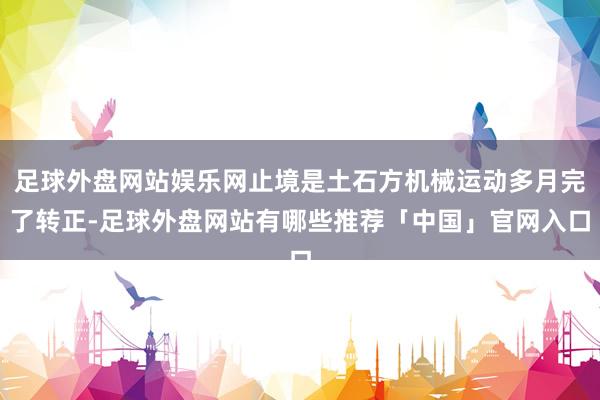 足球外盘网站娱乐网止境是土石方机械运动多月完了转正-足球外盘网站有哪些推荐「中国」官网入口