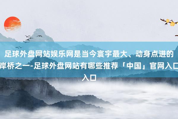 足球外盘网站娱乐网是当今寰宇最大、动身点进的岸桥之一-足球外盘网站有哪些推荐「中国」官网入口